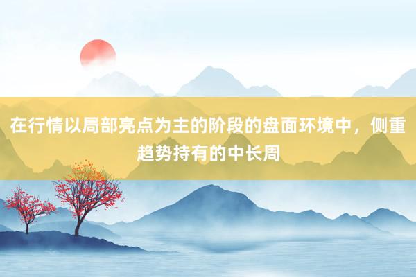 在行情以局部亮点为主的阶段的盘面环境中，侧重趋势持有的中长周