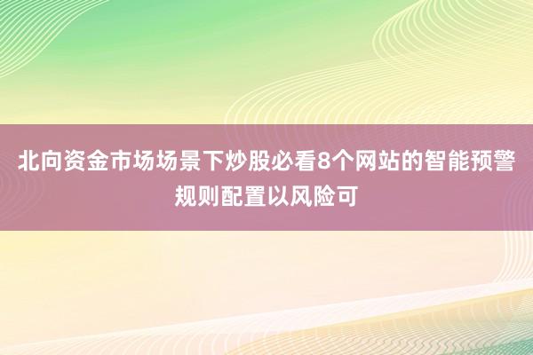 北向资金市场场景下炒股必看8个网站的智能预警规则配置以风险可
