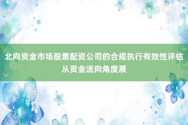 北向资金市场股票配资公司的合规执行有效性评估从资金流向角度展