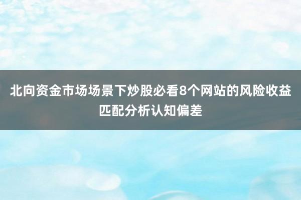 北向资金市场场景下炒股必看8个网站的风险收益匹配分析认知偏差