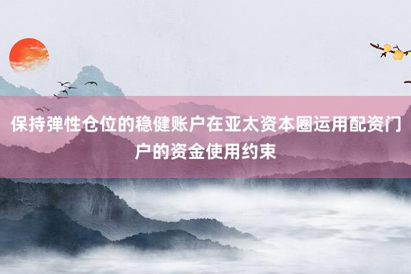 保持弹性仓位的稳健账户在亚太资本圈运用配资门户的资金使用约束