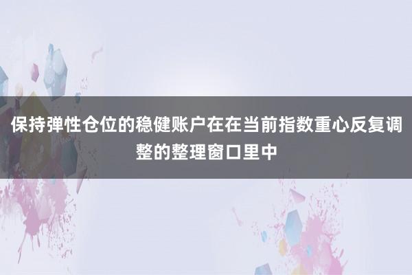 保持弹性仓位的稳健账户在在当前指数重心反复调整的整理窗口里中
