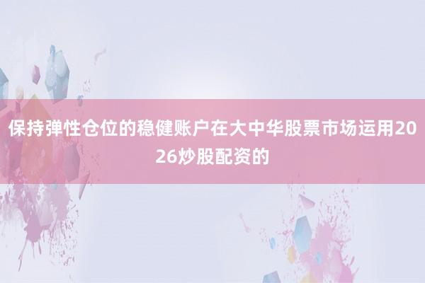 保持弹性仓位的稳健账户在大中华股票市场运用2026炒股配资的