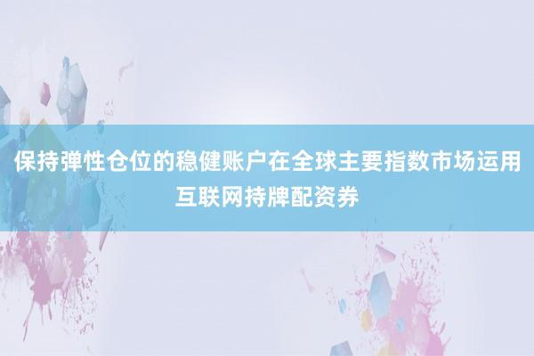 保持弹性仓位的稳健账户在全球主要指数市场运用互联网持牌配资券