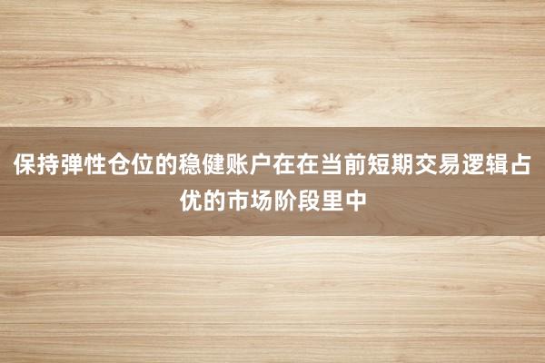 保持弹性仓位的稳健账户在在当前短期交易逻辑占优的市场阶段里中
