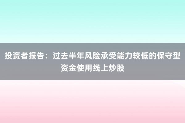 投资者报告：过去半年风险承受能力较低的保守型资金使用线上炒股