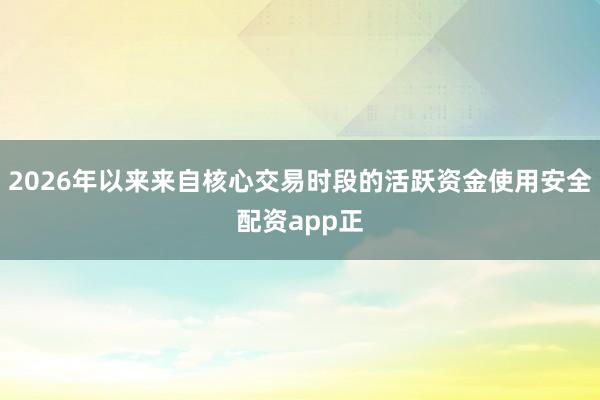 2026年以来来自核心交易时段的活跃资金使用安全配资app正