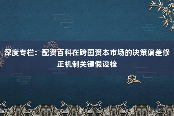 深度专栏:配资百科在跨国资本市场的决策偏差修正机制关键假设检