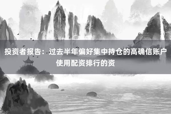 投资者报告:过去半年偏好集中持仓的高确信账户使用配资排行的资