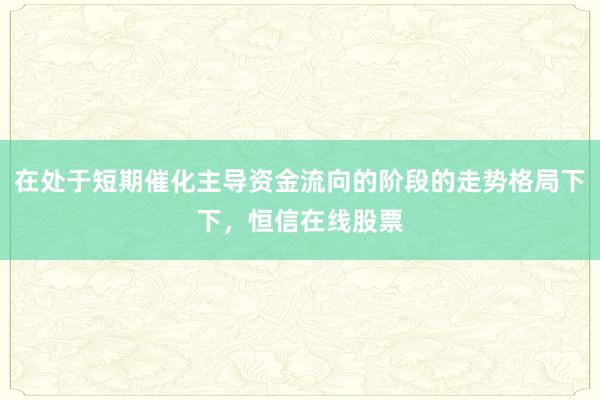 在处于短期催化主导资金流向的阶段的走势格局下下,恒信在线股票