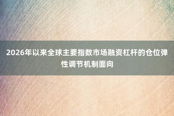 2026年以来全球主要指数市场融资杠杆的仓位弹性调节机制面向