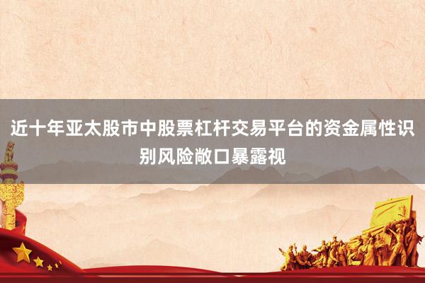 近十年亚太股市中股票杠杆交易平台的资金属性识别风险敞口暴露视