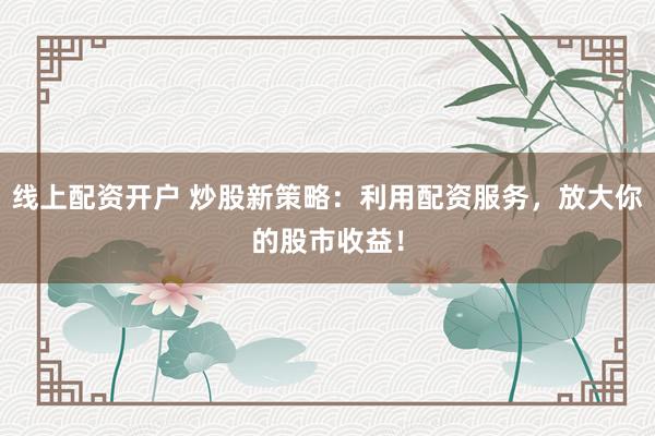 线上配资开户 炒股新策略:利用配资服务,放大你的股市收益!