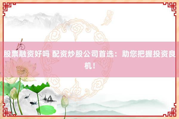 股票融资好吗 配资炒股公司首选:助您把握投资良机!