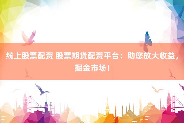 线上股票配资 股票期货配资平台:助您放大收益,掘金市场!