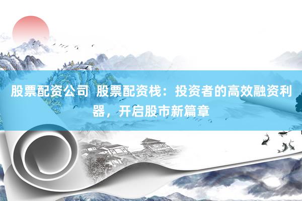 股票配资公司 股票配资栈:投资者的高效融资利器,开启股市新篇章