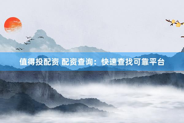 值得投配资 配资查询:快速查找可靠平台