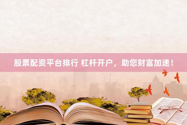 股票配资平台排行 杠杆开户,助您财富加速!