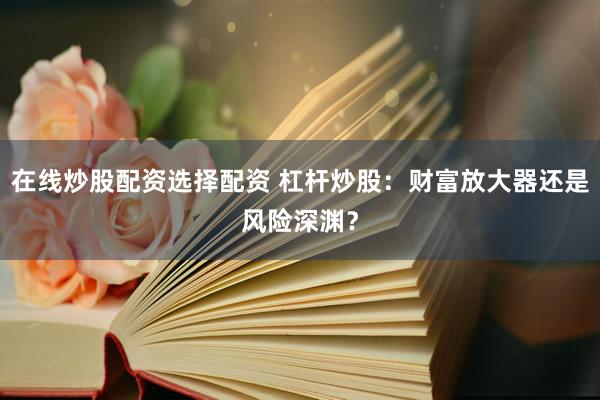 在线炒股配资选择配资 杠杆炒股:财富放大器还是风险深渊?