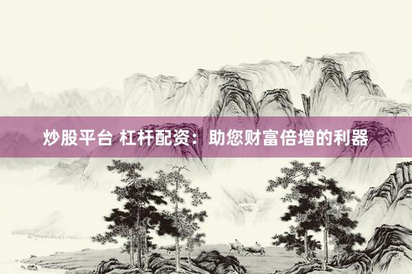 炒股平台 杠杆配资:助您财富倍增的利器