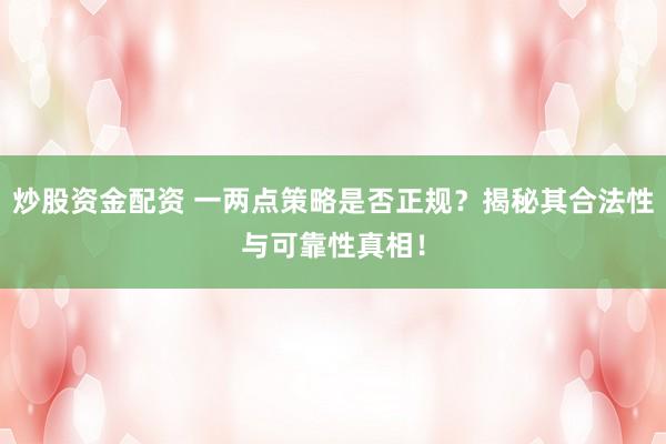 炒股资金配资 一两点策略是否正规?揭秘其合法性与可靠性真相!