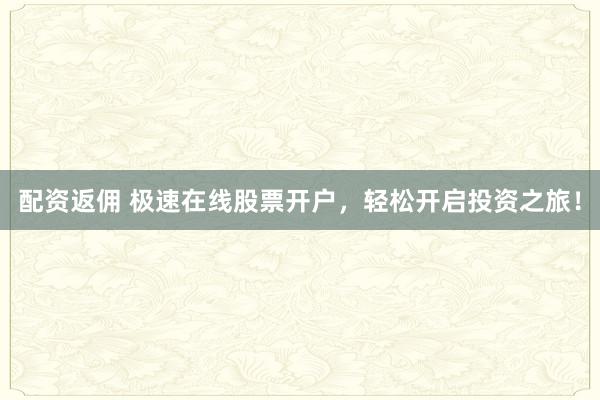 配资返佣 极速在线股票开户,轻松开启投资之旅!