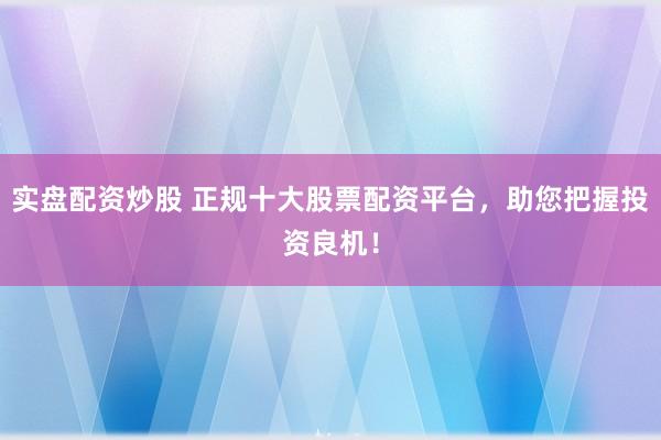实盘配资炒股 正规十大股票配资平台,助您把握投资良机!