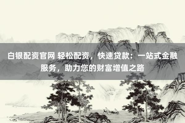 白银配资官网 轻松配资,快速贷款:一站式金融服务,助力您的财富增值之路