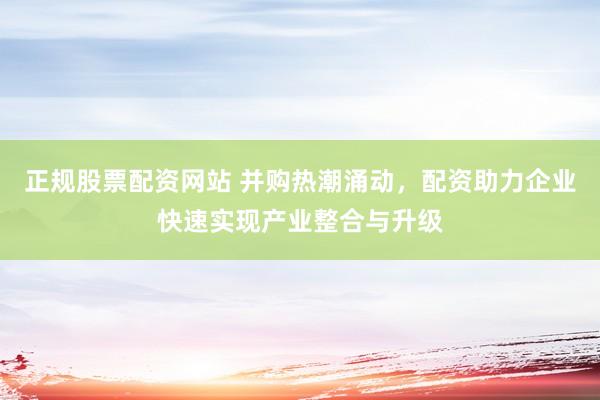 正规股票配资网站 并购热潮涌动,配资助力企业快速实现产业整合与升级