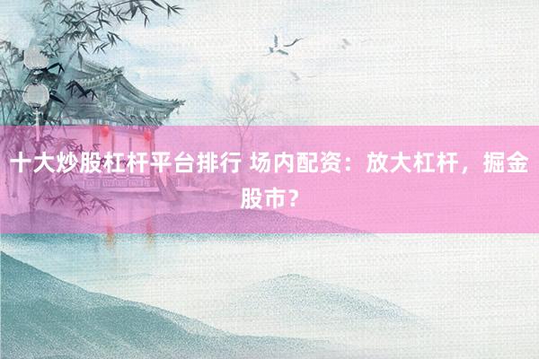 十大炒股杠杆平台排行 场内配资:放大杠杆,掘金股市?