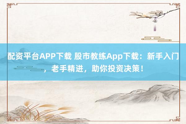 配资平台APP下载 股市教练App下载:新手入门,老手精进,助你投资决策!