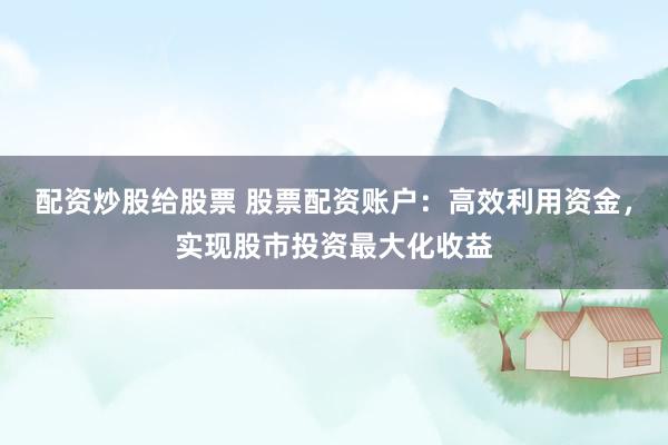配资炒股给股票 股票配资账户:高效利用资金,实现股市投资最大化收益