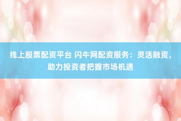 线上股票配资平台 闪牛网配资服务:灵活融资,助力投资者把握市场机遇