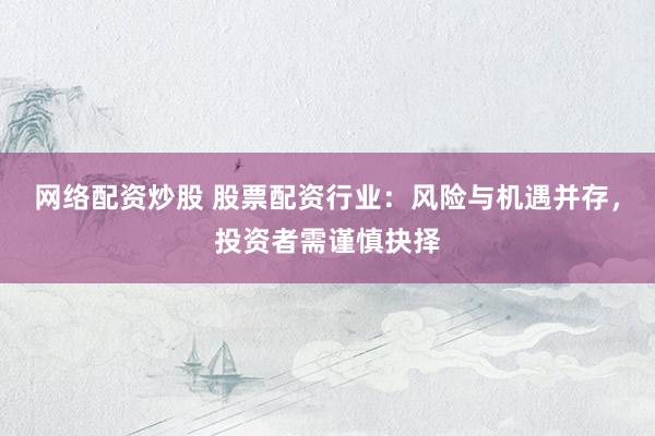 网络配资炒股 股票配资行业:风险与机遇并存,投资者需谨慎抉择