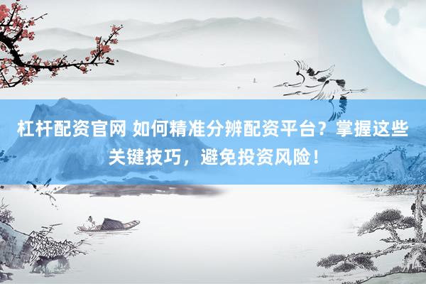 杠杆配资官网 如何精准分辨配资平台?掌握这些关键技巧,避免投资风险!