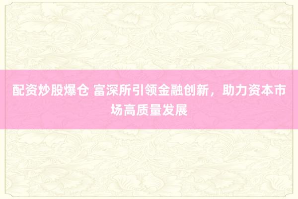 配资炒股爆仓 富深所引领金融创新,助力资本市场高质量发展
