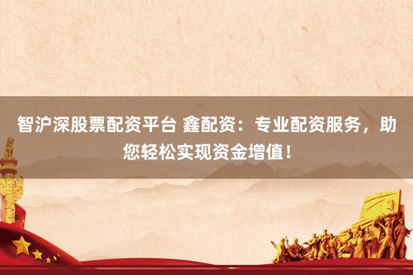 智沪深股票配资平台 鑫配资:专业配资服务,助您轻松实现资金增值!