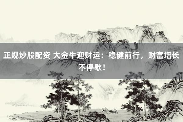 正规炒股配资 大金牛迎财运:稳健前行,财富增长不停歇!
