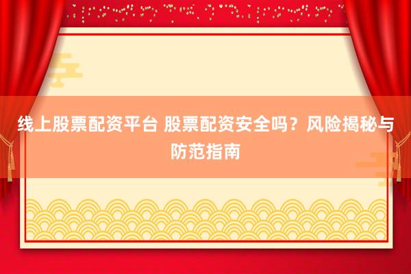 线上股票配资平台 股票配资安全吗？风险揭秘与防范指南