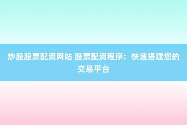 炒股股票配资网站 股票配资程序：快速搭建您的交易平台