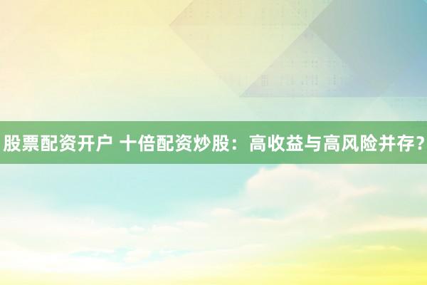股票配资开户 十倍配资炒股：高收益与高风险并存？