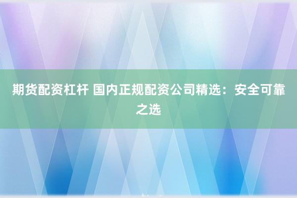 期货配资杠杆 国内正规配资公司精选：安全可靠之选