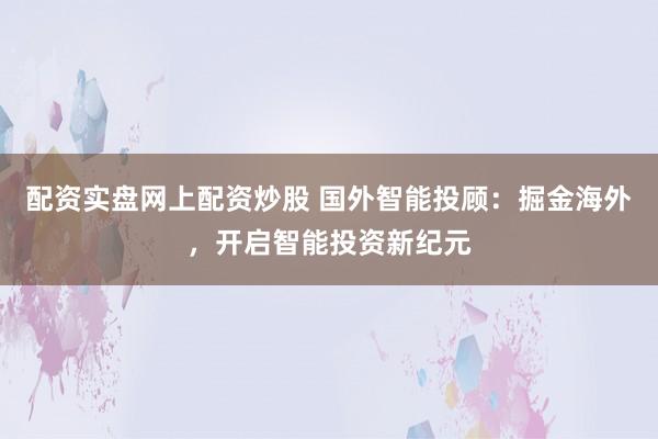 配资实盘网上配资炒股 国外智能投顾:掘金海外,开启智能投资新纪元