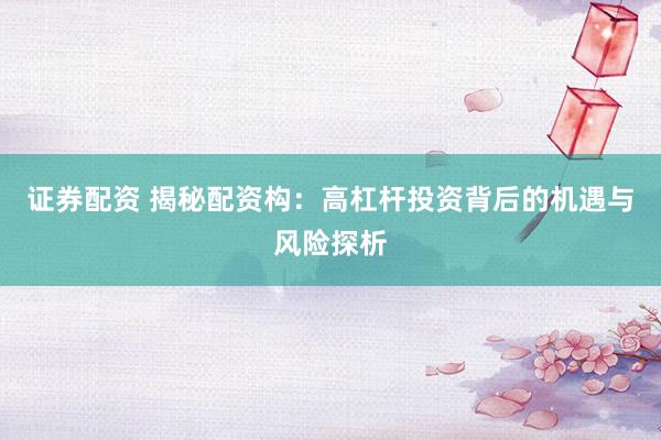 证券配资 揭秘配资构：高杠杆投资背后的机遇与风险探析