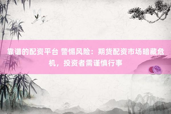 靠谱的配资平台 警惕风险：期货配资市场暗藏危机，投资者需谨慎行事