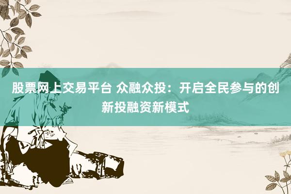 股票网上交易平台 众融众投:开启全民参与的创新投融资新模式