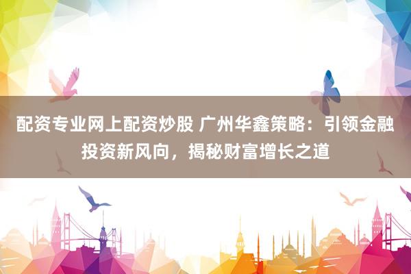 配资专业网上配资炒股 广州华鑫策略：引领金融投资新风向，揭秘财富增长之道