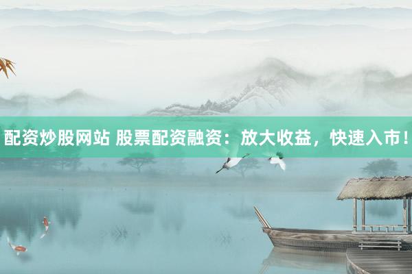配资炒股网站 股票配资融资：放大收益，快速入市！