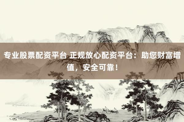 专业股票配资平台 正规放心配资平台：助您财富增值，安全可靠！