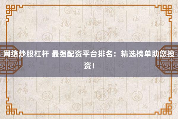 网络炒股杠杆 最强配资平台排名:精选榜单助您投资!